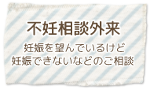 不妊相談外来 妊娠を望んでいるけど妊娠できない等のご相談