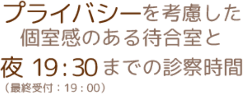 プライバシーを考慮した個室感のある待合室と、夜20:00(最終受付19:30)までの診療時間